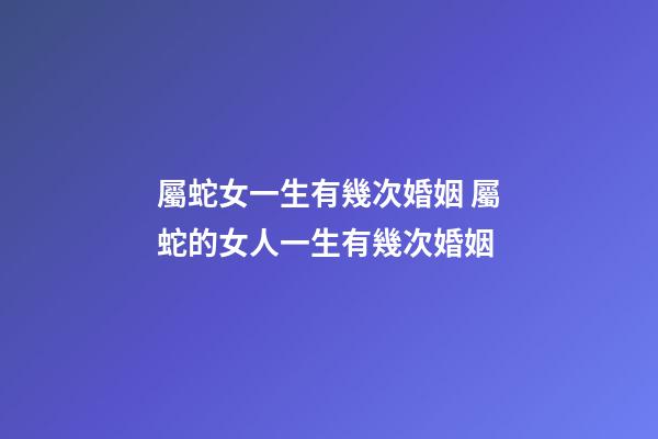 屬蛇女一生有幾次婚姻 屬蛇的女人一生有幾次婚姻